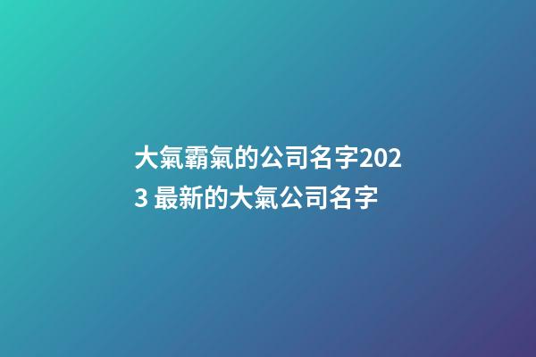 大氣霸氣的公司名字2023 最新的大氣公司名字-第1張-公司起名-玄機派